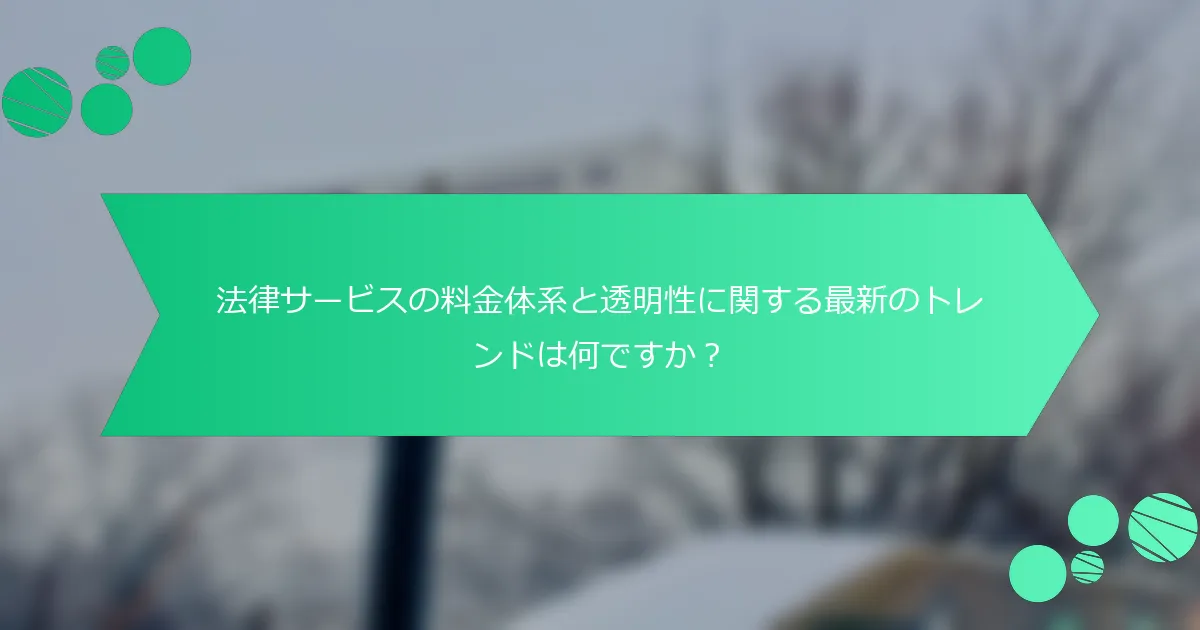 法律サービスの料金体系と透明性に関する最新のトレンドは何ですか？