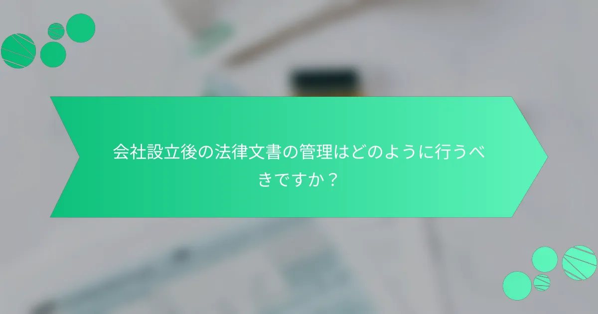 会社設立後の法律文書の管理はどのように行うべきですか？