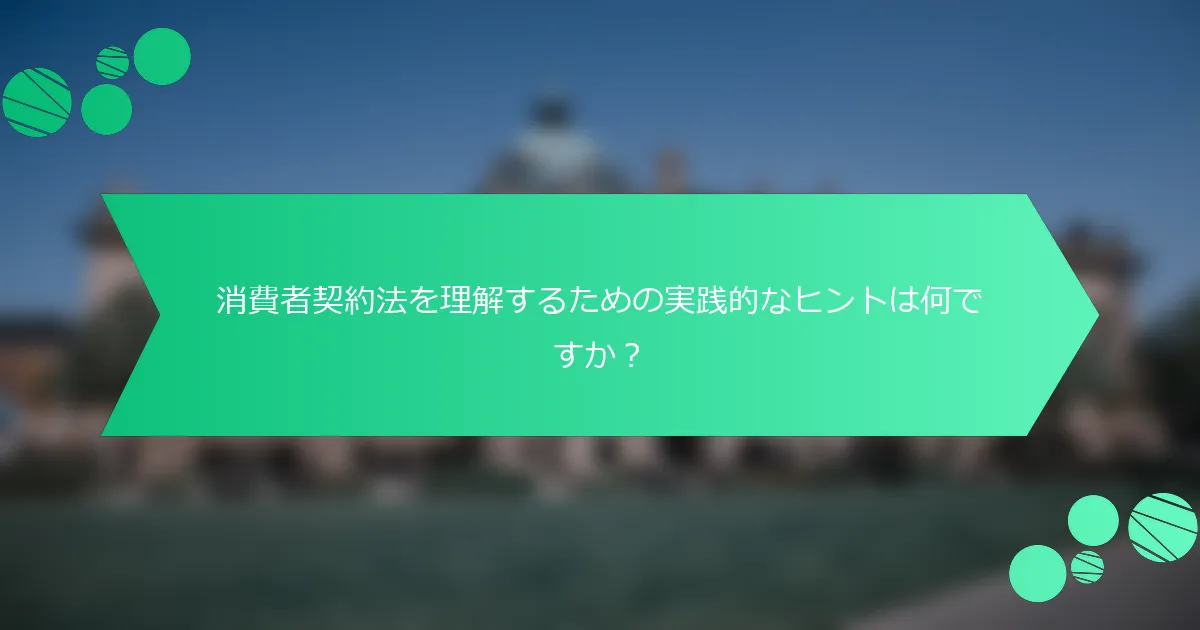 消費者契約法を理解するための実践的なヒントは何ですか？